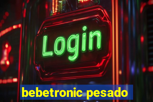 bebetronic pesado